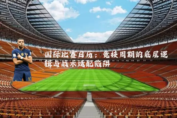国际比赛日历:竞技周期的底层逻辑与战术适配陷阱