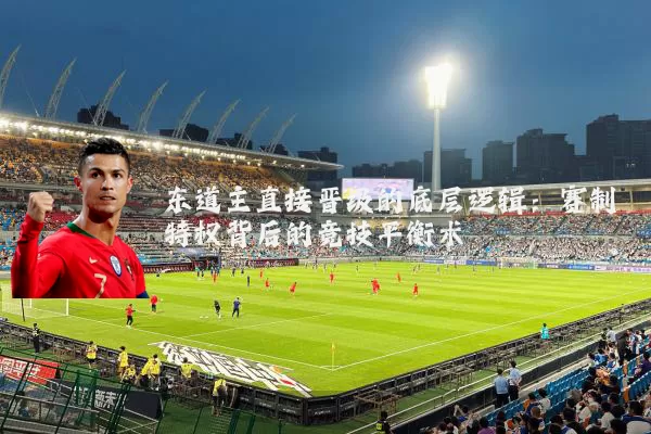 东道主直接晋级的底层逻辑：赛制特权背后的竞技平衡术