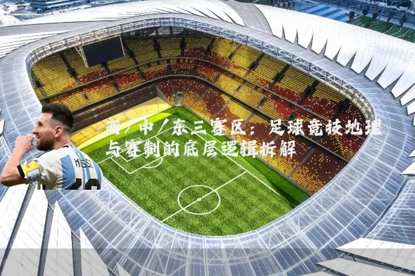 西/中/东三赛区:足球竞技地理与赛制的底层逻辑拆解