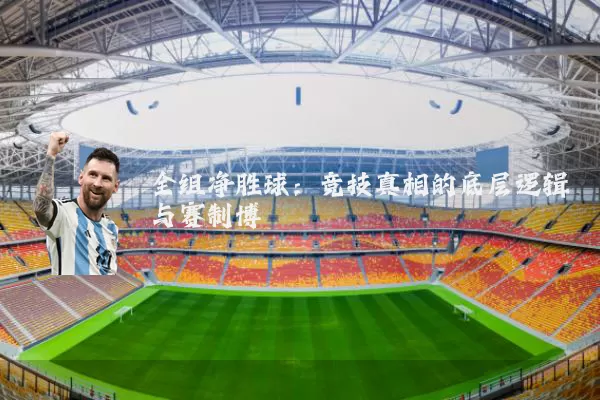 全组净胜球:竞技真相的底层逻辑与赛制博弈