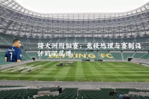 跨大洲附加赛:竞技地理与赛制设计的深层博弈