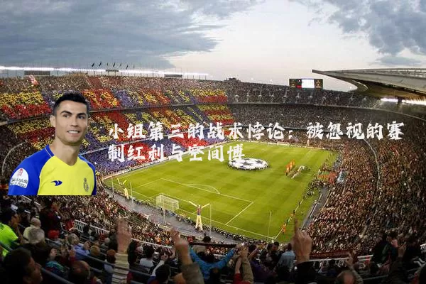 小组第三的战术悖论:被忽视的赛制红利与空间博弈