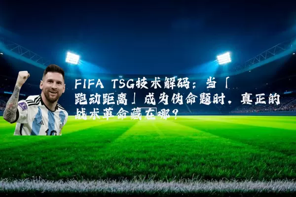 FIFA TSG技术解码:当「跑动距离」成为伪命题时,真正的战术革命藏在哪?