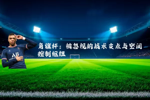 角旗杆:被忽视的战术支点与空间控制枢纽