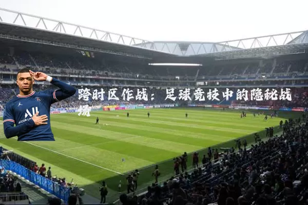 跨时区作战：足球竞技中的隐秘战场