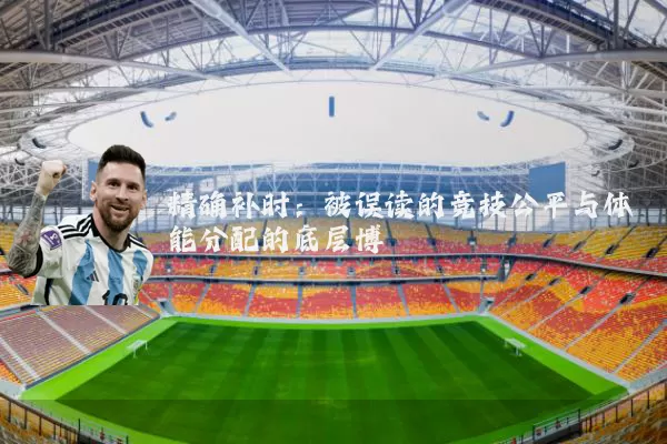 精确补时:被误读的竞技公平与体能分配的底层博弈