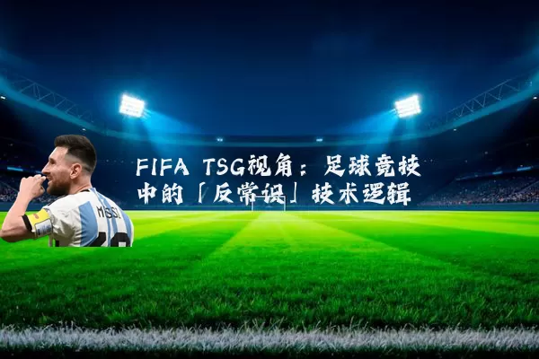 FIFA TSG视角：足球竞技中的「反常识」技术逻辑
