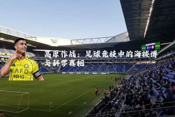 高原作战:足球竞技中的海拔博弈与科学真相