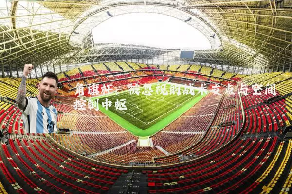 角旗杆:被忽视的战术支点与空间控制中枢