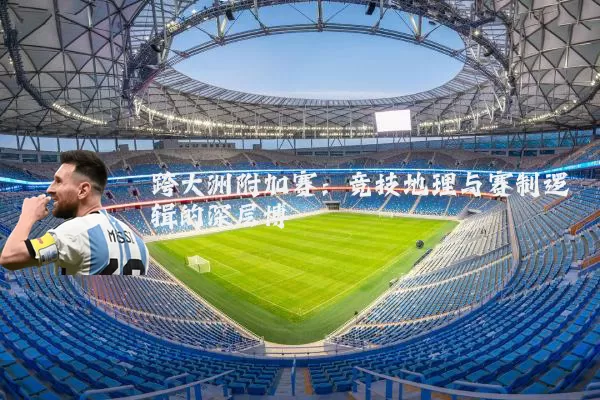 跨大洲附加赛：竞技地理与赛制逻辑的深层博弈