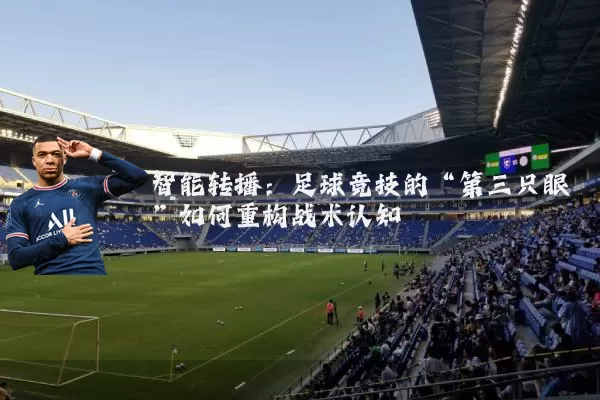 智能转播:足球竞技的“第三只眼”如何重构战术认知