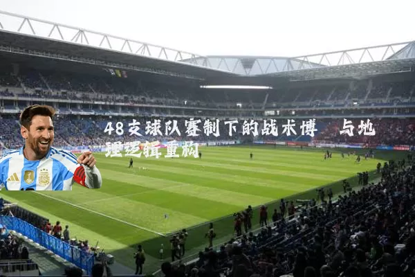 48支球队赛制下的战术博弈与地理逻辑重构