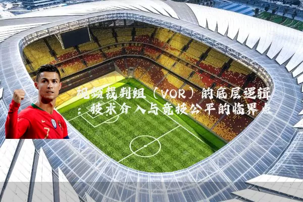视频裁判组(VOR)的底层逻辑:技术介入与竞技公平的临界点