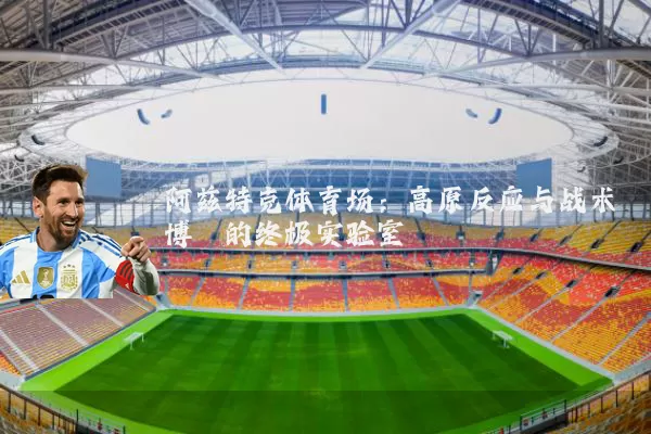阿兹特克体育场:高原反应与战术博弈的终极实验室