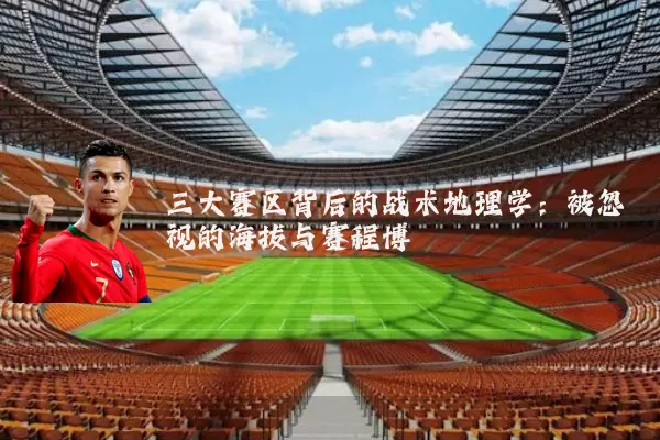 三大赛区背后的战术地理学：被忽视的海拔与赛程博弈