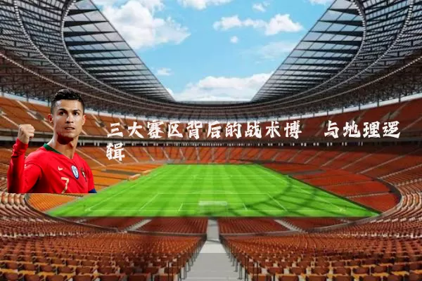 三大赛区背后的战术博弈与地理逻辑