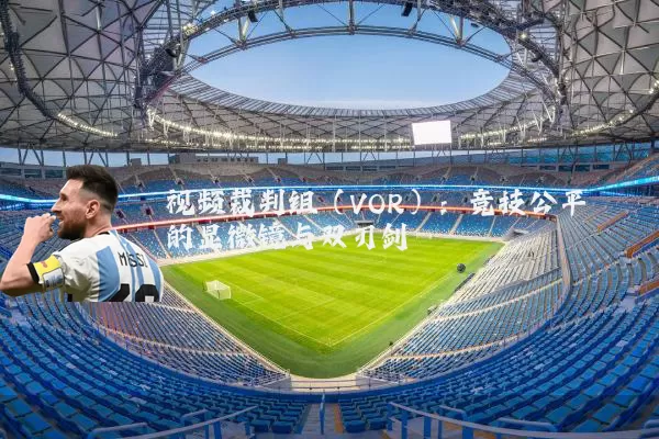 视频裁判组(VOR):竞技公平的显微镜与双刃剑