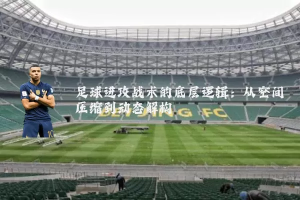 足球进攻战术的底层逻辑：从空间压缩到动态解构