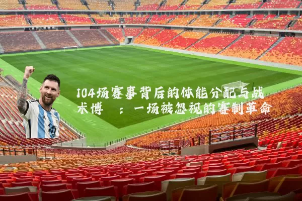 104场赛事背后的体能分配与战术博弈：一场被忽视的赛制革命