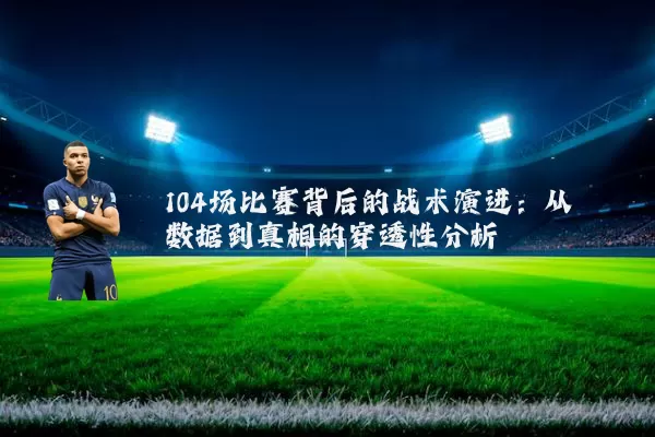 104场比赛背后的战术演进:从数据到真相的穿透性分析