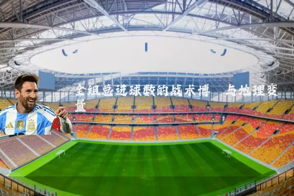 全组总进球数的战术博弈与地理变量