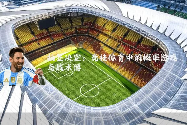 抽签决定：竞技体育中的概率游戏与战术博弈